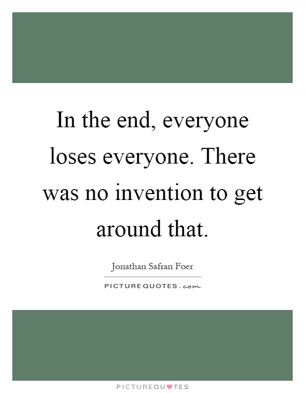In the end, everyone loses everyone. There was no invention to get around that Picture Quote #1