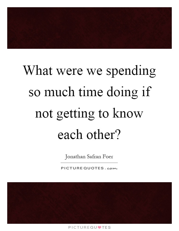 What were we spending so much time doing if not getting to know each other? Picture Quote #1