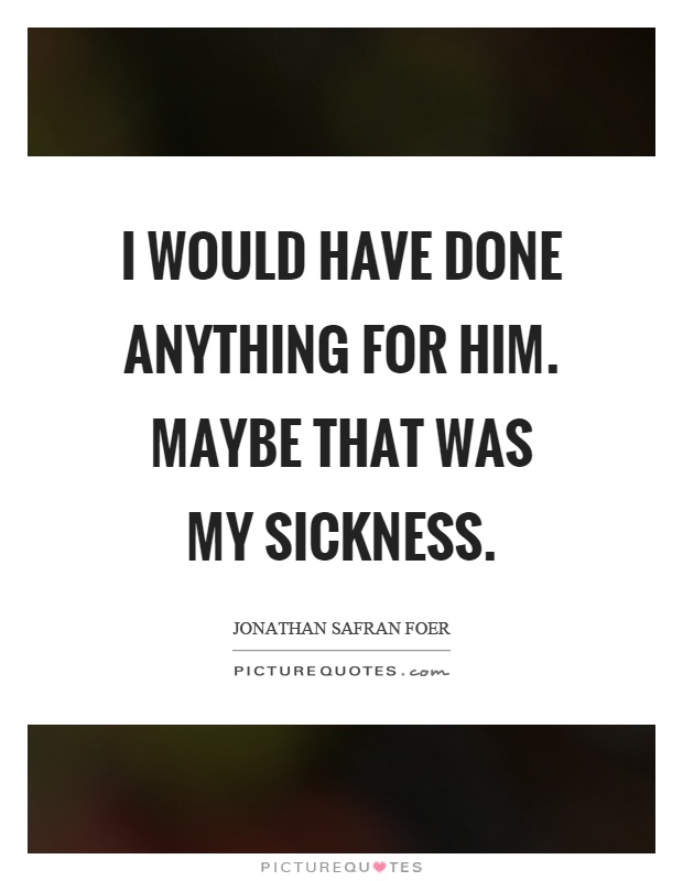 I would have done anything for him. Maybe that was my sickness Picture Quote #1