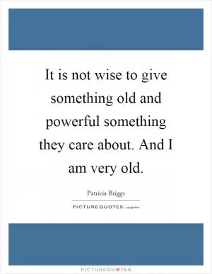 It is not wise to give something old and powerful something they care about. And I am very old Picture Quote #1