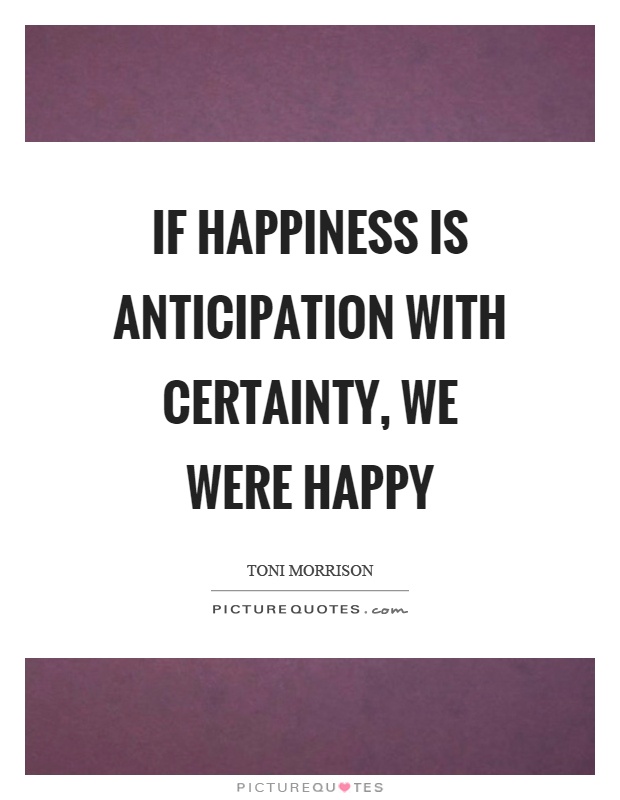 If happiness is anticipation with certainty, we were happy Picture Quote #1