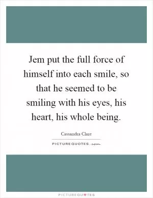 Jem put the full force of himself into each smile, so that he seemed to be smiling with his eyes, his heart, his whole being Picture Quote #1