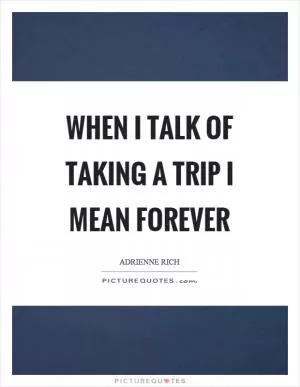 When I talk of taking a trip I mean forever Picture Quote #1