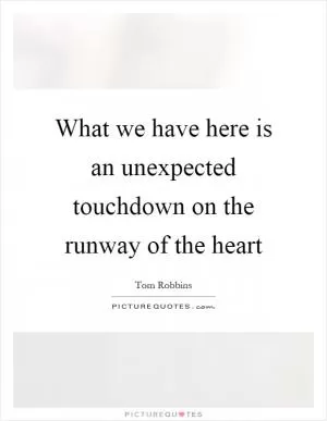 What we have here is an unexpected touchdown on the runway of the heart Picture Quote #1