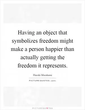Having an object that symbolizes freedom might make a person happier than actually getting the freedom it represents Picture Quote #1