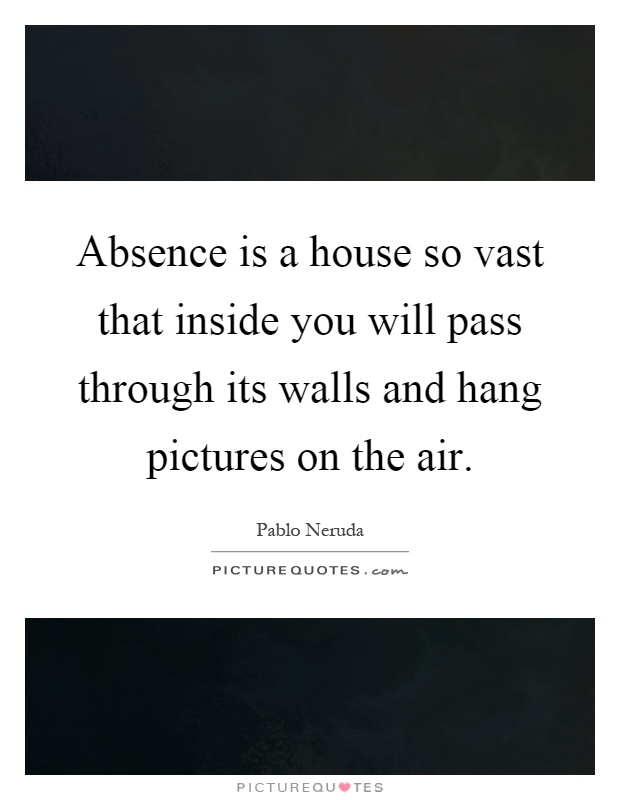 Absence is a house so vast that inside you will pass through its walls and hang pictures on the air Picture Quote #1