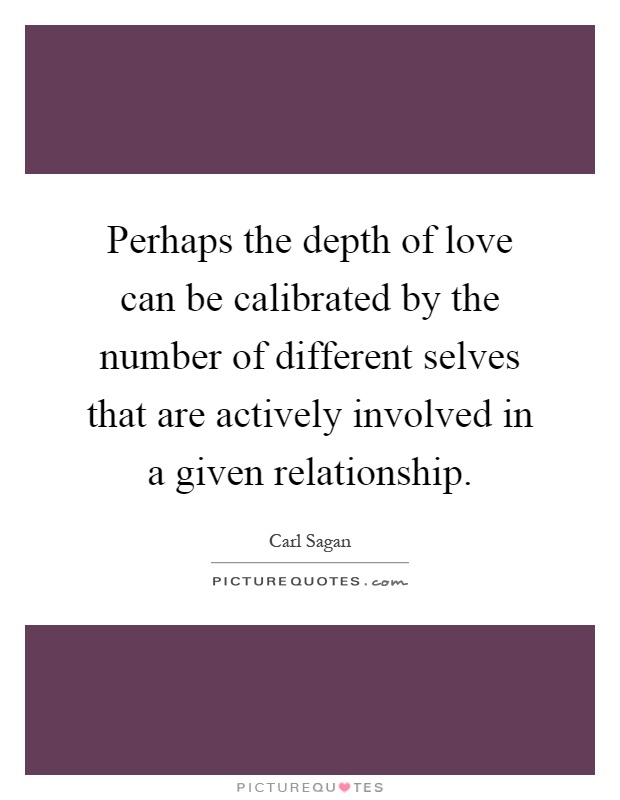 Perhaps the depth of love can be calibrated by the number of different selves that are actively involved in a given relationship Picture Quote #1