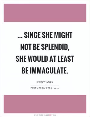 ... since she might not be splendid, she would at least be immaculate Picture Quote #1