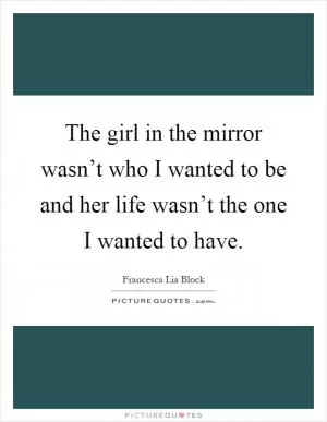 The girl in the mirror wasn’t who I wanted to be and her life wasn’t the one I wanted to have Picture Quote #1