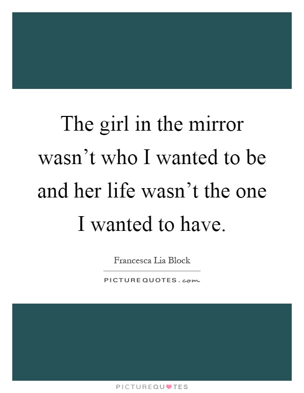 The girl in the mirror wasn't who I wanted to be and her life wasn't the one I wanted to have Picture Quote #1