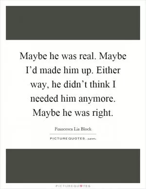 Maybe he was real. Maybe I’d made him up. Either way, he didn’t think I needed him anymore. Maybe he was right Picture Quote #1