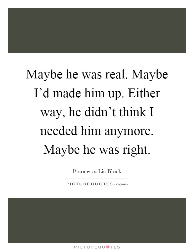 Maybe he was real. Maybe I'd made him up. Either way, he didn't think I needed him anymore. Maybe he was right Picture Quote #1