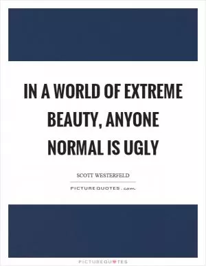 In a world of extreme beauty, anyone normal is ugly Picture Quote #1