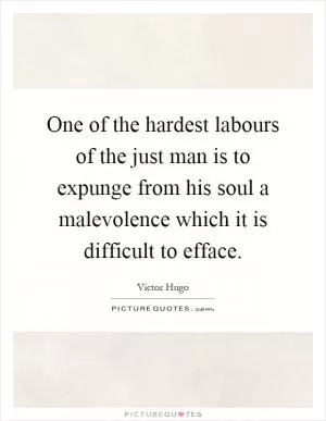 One of the hardest labours of the just man is to expunge from his soul a malevolence which it is difficult to efface Picture Quote #1