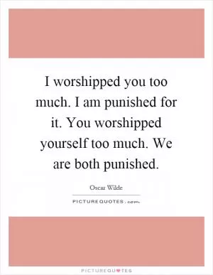 I worshipped you too much. I am punished for it. You worshipped yourself too much. We are both punished Picture Quote #1