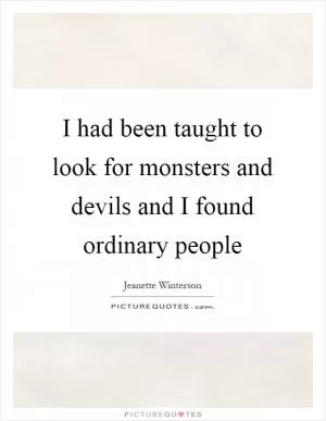 I had been taught to look for monsters and devils and I found ordinary people Picture Quote #1