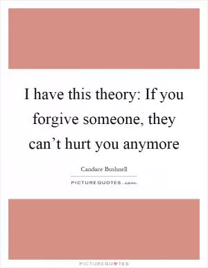 I have this theory: If you forgive someone, they can’t hurt you anymore Picture Quote #1