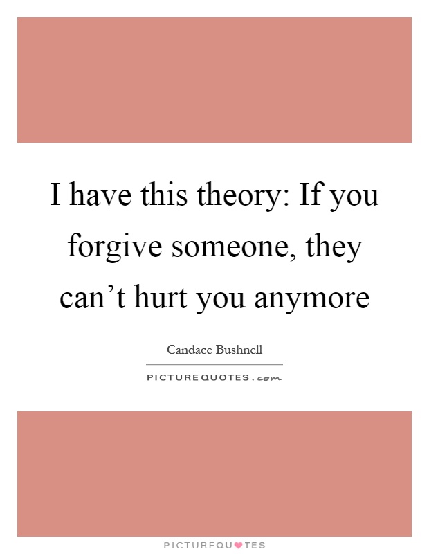 I have this theory: If you forgive someone, they can't hurt you anymore Picture Quote #1