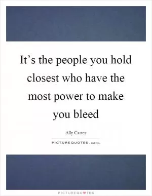It’s the people you hold closest who have the most power to make you bleed Picture Quote #1