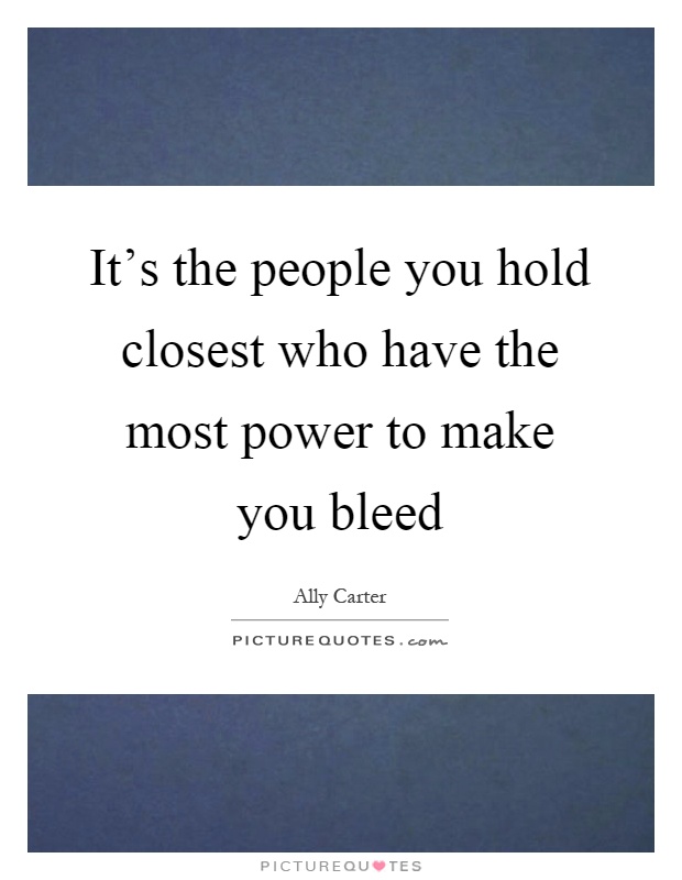 It's the people you hold closest who have the most power to make you bleed Picture Quote #1