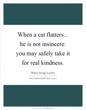 When a cat flatters... he is not insincere: you may safely take it for real kindness Picture Quote #1