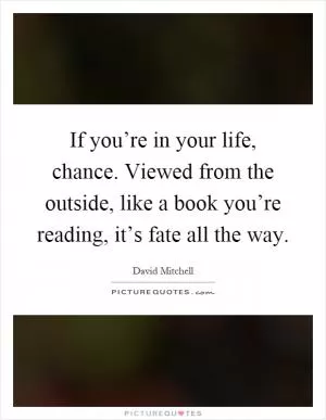If you’re in your life, chance. Viewed from the outside, like a book you’re reading, it’s fate all the way Picture Quote #1