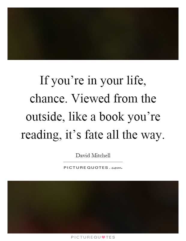 If you're in your life, chance. Viewed from the outside, like a book you're reading, it's fate all the way Picture Quote #1