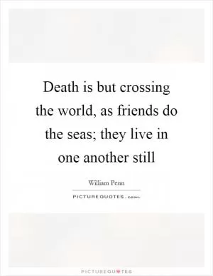 Death is but crossing the world, as friends do the seas; they live in one another still Picture Quote #1