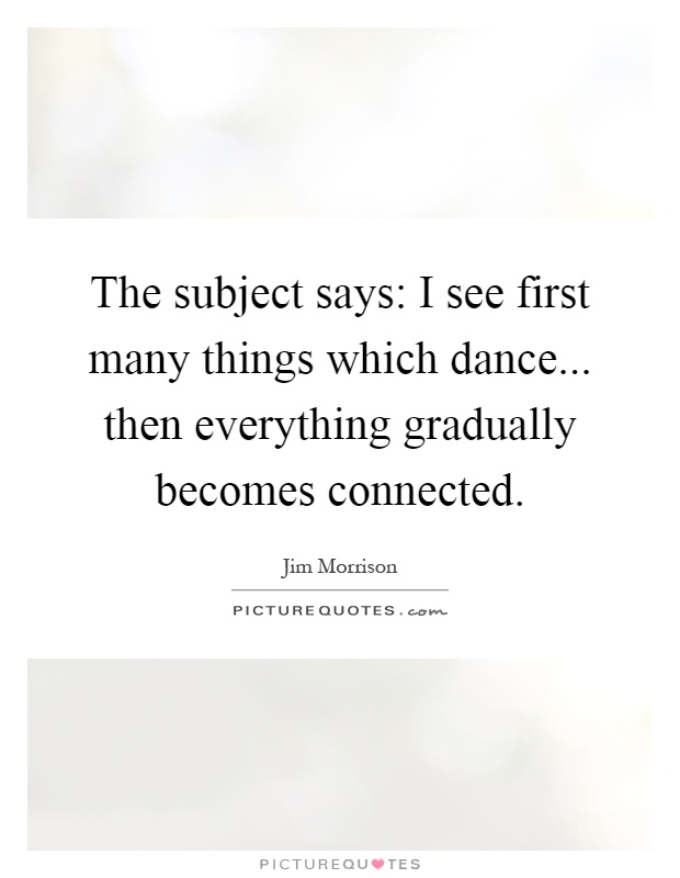 The subject says: I see first many things which dance... then everything gradually becomes connected Picture Quote #1