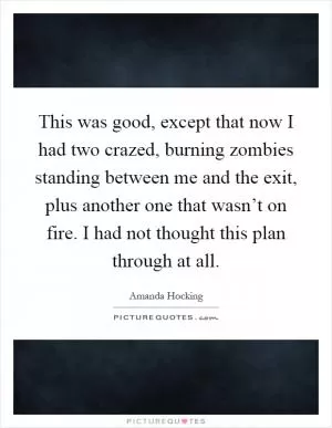 This was good, except that now I had two crazed, burning zombies standing between me and the exit, plus another one that wasn’t on fire. I had not thought this plan through at all Picture Quote #1