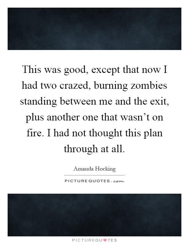 This was good, except that now I had two crazed, burning zombies standing between me and the exit, plus another one that wasn't on fire. I had not thought this plan through at all Picture Quote #1