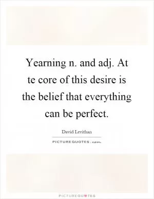 Yearning n. and adj. At te core of this desire is the belief that everything can be perfect Picture Quote #1