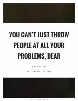 You can’t just throw people at all your problems, dear Picture Quote #1
