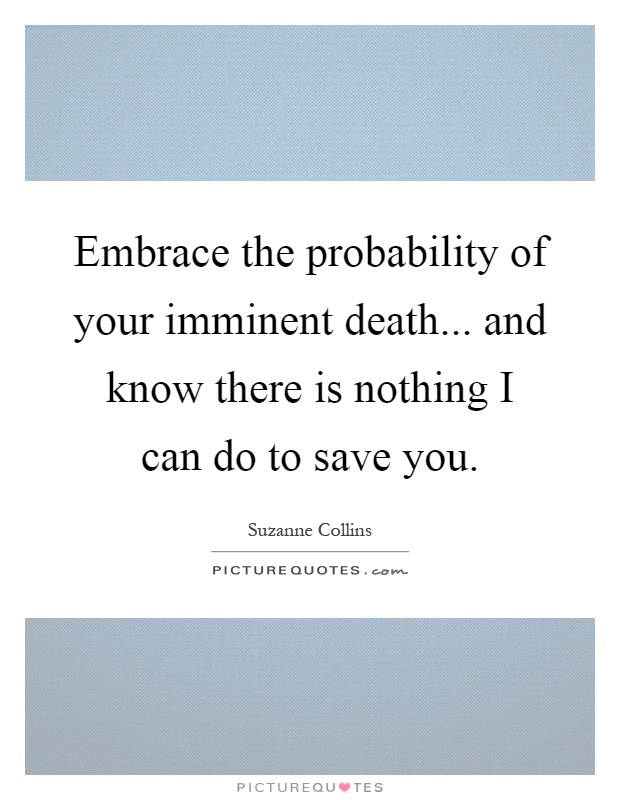 Embrace the probability of your imminent death... and know there is nothing I can do to save you Picture Quote #1