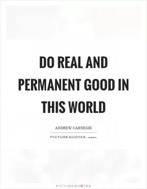 Do real and permanent good in this world Picture Quote #1