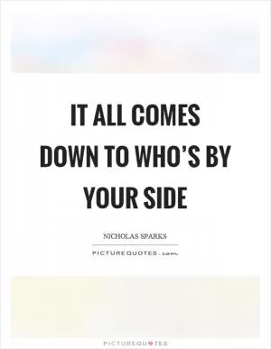 It all comes down to who’s by your side Picture Quote #1