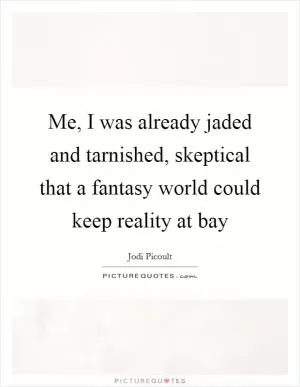 Me, I was already jaded and tarnished, skeptical that a fantasy world could keep reality at bay Picture Quote #1