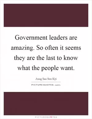 Government leaders are amazing. So often it seems they are the last to know what the people want Picture Quote #1