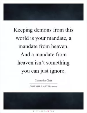 Keeping demons from this world is your mandate, a mandate from heaven. And a mandate from heaven isn’t something you can just ignore Picture Quote #1