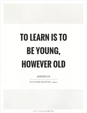 To learn is to be young, however old Picture Quote #1