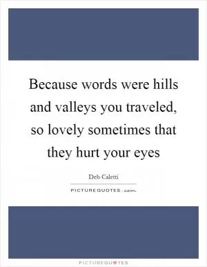 Because words were hills and valleys you traveled, so lovely sometimes that they hurt your eyes Picture Quote #1
