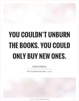 You couldn’t unburn the books. You could only buy new ones Picture Quote #1