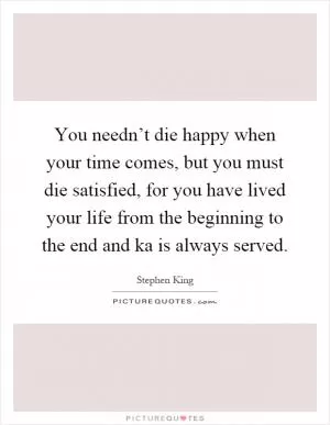 You needn’t die happy when your time comes, but you must die satisfied, for you have lived your life from the beginning to the end and ka is always served Picture Quote #1