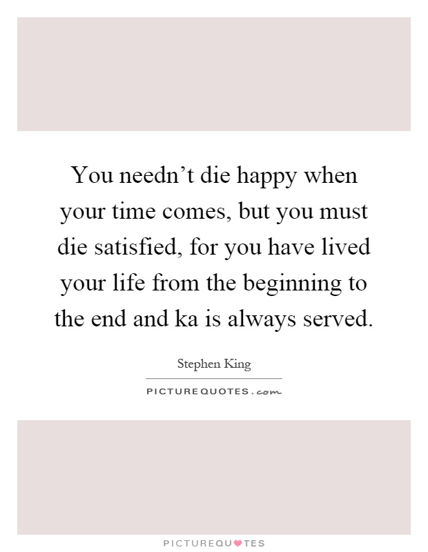 You needn't die happy when your time comes, but you must die satisfied, for you have lived your life from the beginning to the end and ka is always served Picture Quote #1