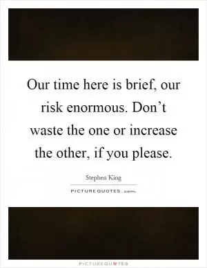 Our time here is brief, our risk enormous. Don’t waste the one or increase the other, if you please Picture Quote #1