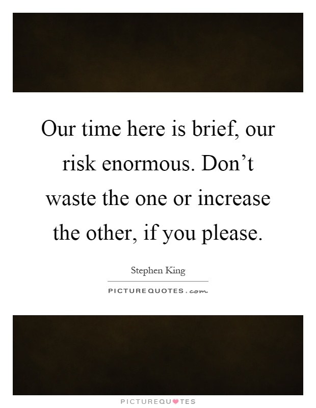Our time here is brief, our risk enormous. Don't waste the one or increase the other, if you please Picture Quote #1