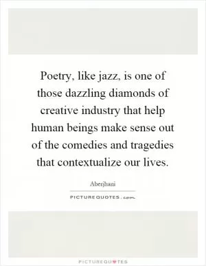 Poetry, like jazz, is one of those dazzling diamonds of creative industry that help human beings make sense out of the comedies and tragedies that contextualize our lives Picture Quote #1