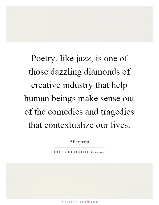 Poetry, like jazz, is one of those dazzling diamonds of creative industry that help human beings make sense out of the comedies and tragedies that contextualize our lives Picture Quote #1