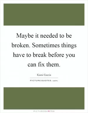 Maybe it needed to be broken. Sometimes things have to break before you can fix them Picture Quote #1