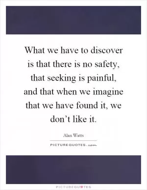 What we have to discover is that there is no safety, that seeking is painful, and that when we imagine that we have found it, we don’t like it Picture Quote #1